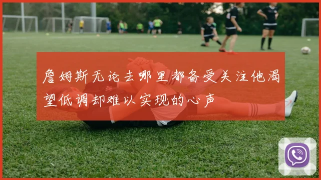 詹姆斯无论去哪里都备受关注他渴望低调却难以实现的心声