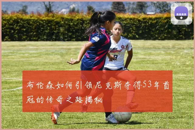 布伦森如何引领尼克斯夺得53年首冠的传奇之路揭秘