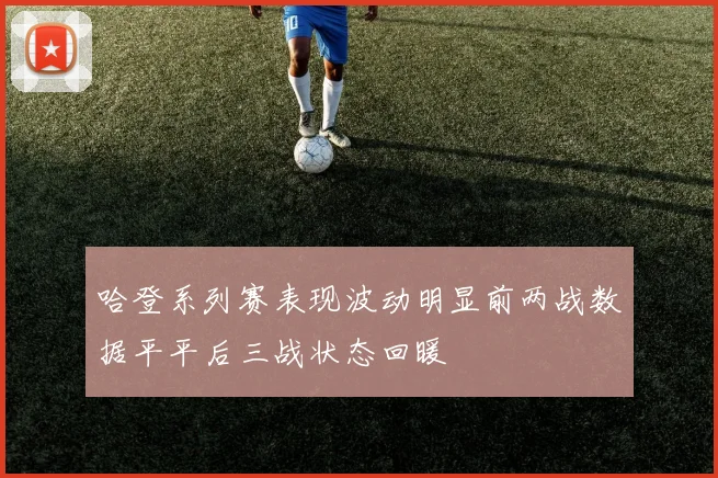 哈登系列赛表现波动明显前两战数据平平后三战状态回暖
