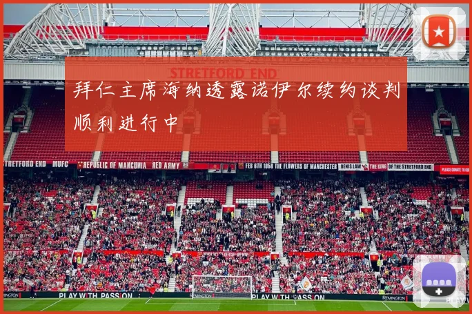 拜仁主席海纳透露诺伊尔续约谈判顺利进行中