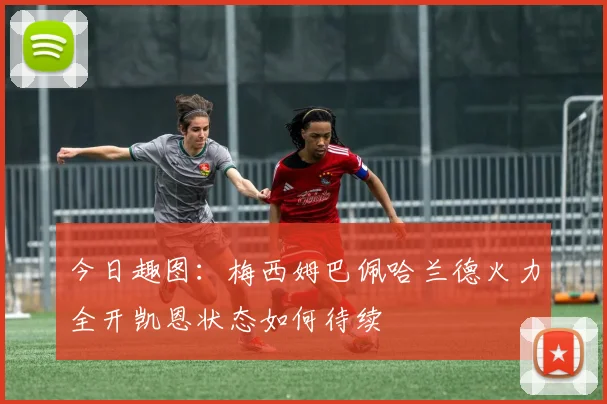 今日趣图：梅西姆巴佩哈兰德火力全开凯恩状态如何待续