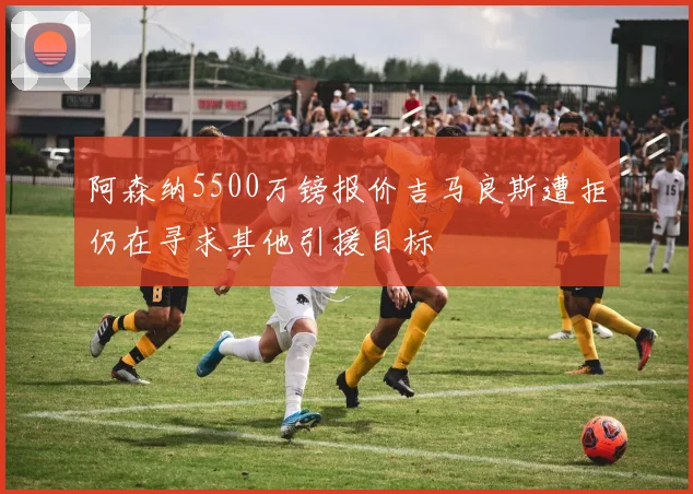 阿森纳5500万镑报价吉马良斯遭拒仍在寻求其他引援目标