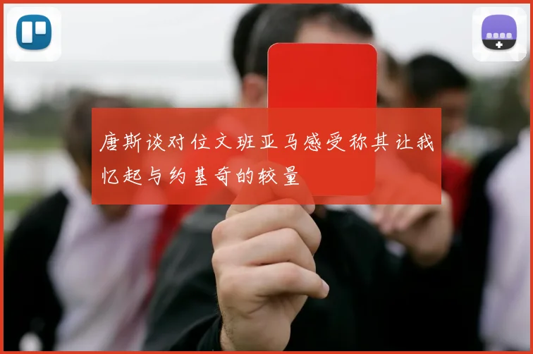 唐斯谈对位文班亚马感受称其让我忆起与约基奇的较量
