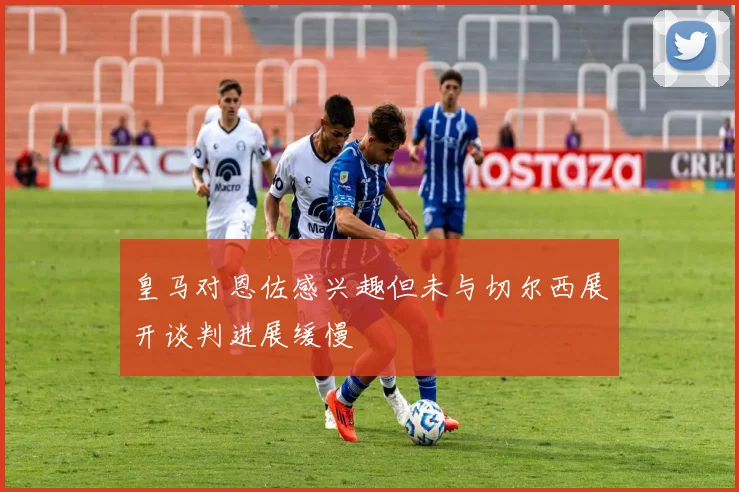 皇马对恩佐感兴趣但未与切尔西展开谈判进展缓慢