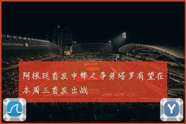 阿根廷首发中锋之争劳塔罗有望在本周三首发出战