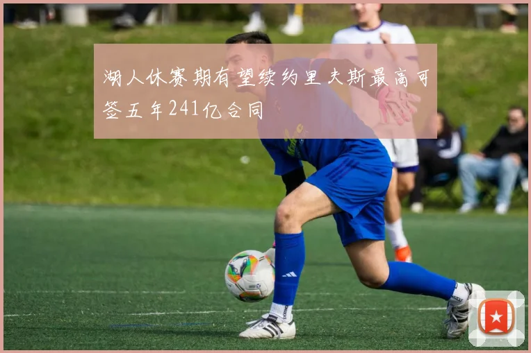 湖人休赛期有望续约里夫斯最高可签五年241亿合同