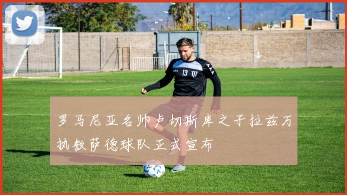 罗马尼亚名帅卢切斯库之子拉兹万执教萨德球队正式宣布