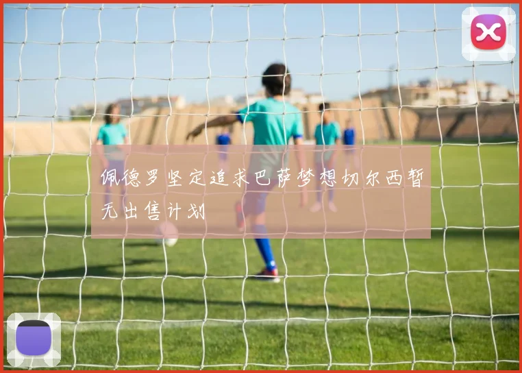 佩德罗坚定追求巴萨梦想切尔西暂无出售计划