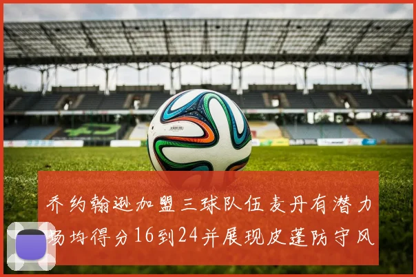 乔约翰逊加盟三球队伍麦丹有潜力场均得分16到24并展现皮蓬防守风范