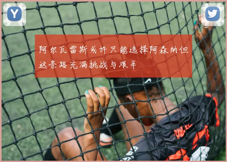 阿尔瓦雷斯或许只能选择阿森纳但这条路充满挑战与艰辛