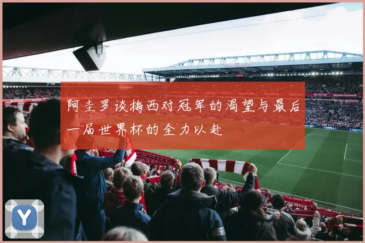 阿圭罗谈梅西对冠军的渴望与最后一届世界杯的全力以赴
