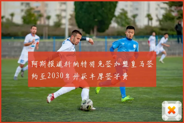 阿斯报道科纳特将免签加盟皇马签约至2030年并获丰厚签字费