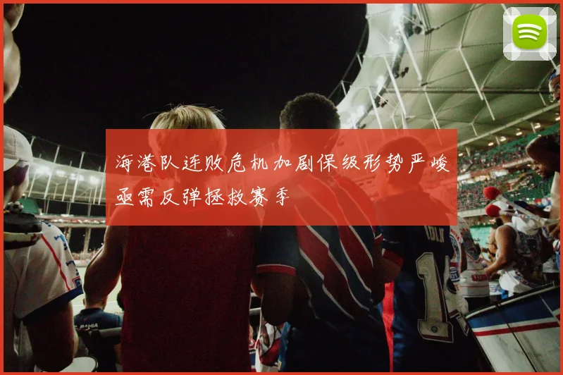 海港队连败危机加剧保级形势严峻亟需反弹拯救赛季