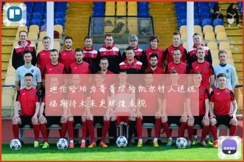 迪伦哈珀为哥哥续约凯尔特人送祝福期待未来更辉煌表现