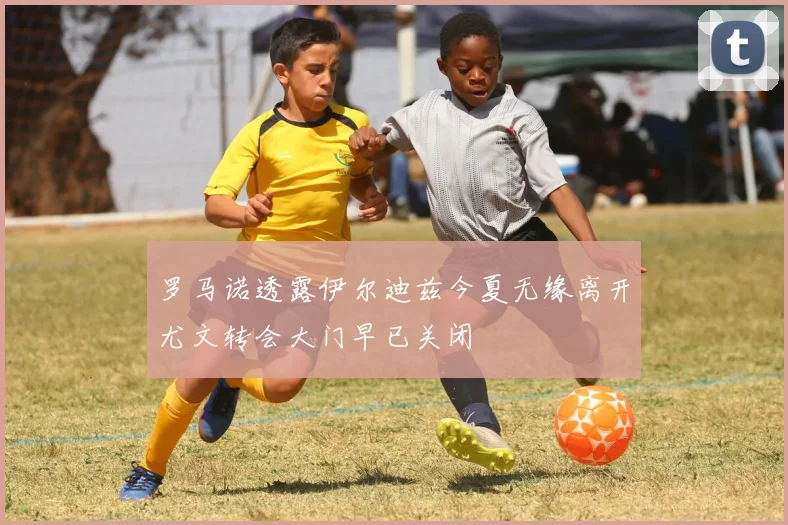 罗马诺透露伊尔迪兹今夏无缘离开尤文转会大门早已关闭