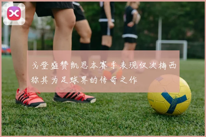 戈登盛赞凯恩本赛季表现仅次梅西称其为足球界的传奇之作