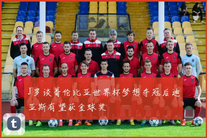 J罗谈哥伦比亚世界杯梦想夺冠后迪亚斯有望获金球奖