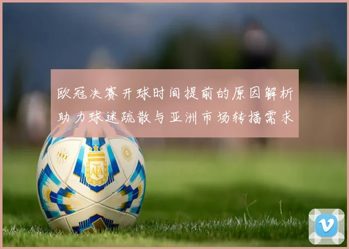 欧冠决赛开球时间提前的原因解析助力球迷疏散与亚洲市场转播需求