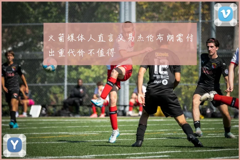 火箭媒体人直言交易杰伦布朗需付出重代价不值得