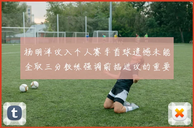 杨明洋攻入个人赛季首球遗憾未能全取三分教练强调前插进攻的重要性