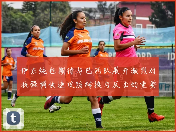 伊东纯也期待与巴西队展开激烈对抗强调快速攻防转换与反击的重要性