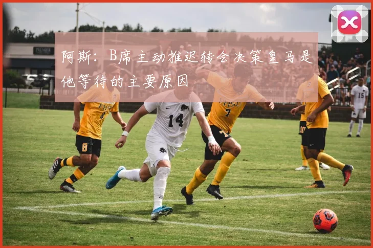 阿斯：B席主动推迟转会决策皇马是他等待的主要原因