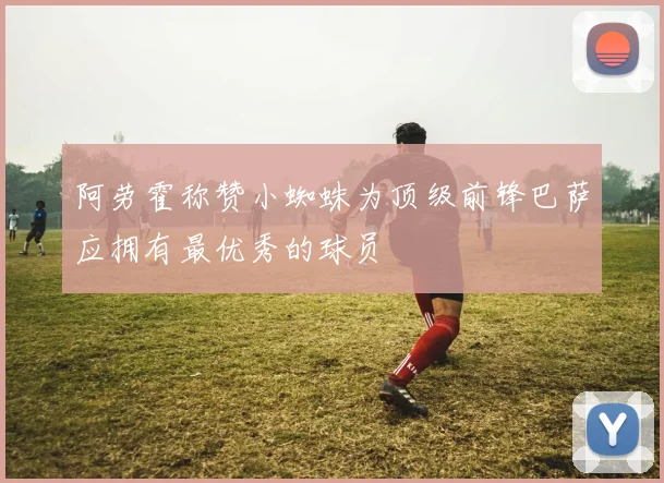 阿劳霍称赞小蜘蛛为顶级前锋巴萨应拥有最优秀的球员