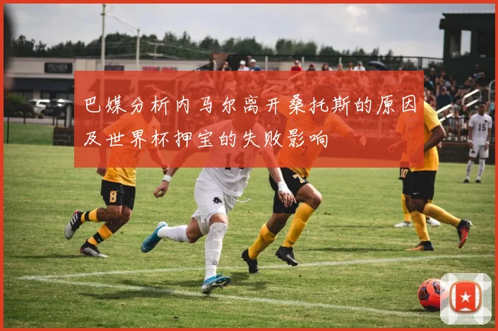 巴媒分析内马尔离开桑托斯的原因及世界杯押宝的失败影响
