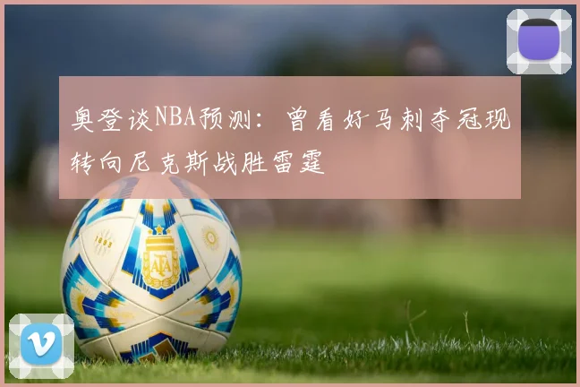 奥登谈NBA预测：曾看好马刺夺冠现转向尼克斯战胜雷霆