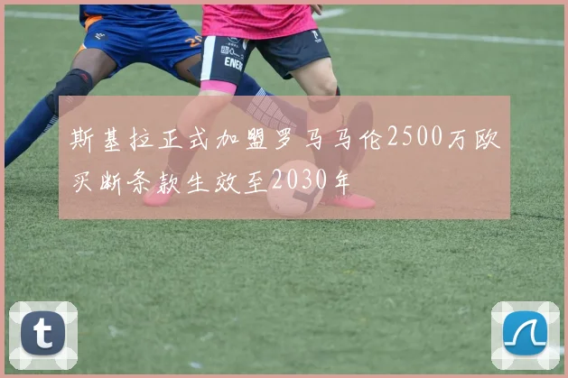 斯基拉正式加盟罗马马伦2500万欧买断条款生效至2030年