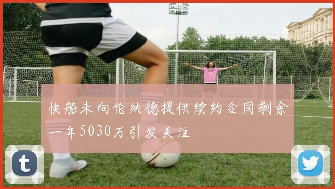 快船未向伦纳德提供续约合同剩余一年5030万引发关注