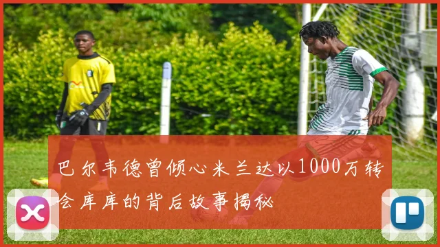 巴尔韦德曾倾心米兰达以1000万转会库库的背后故事揭秘