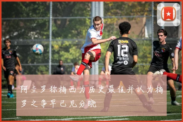 阿圭罗称梅西为历史最佳并认为梅罗之争早已见分晓