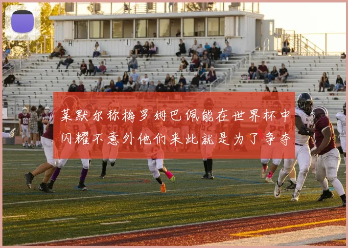 莱默尔称梅罗姆巴佩能在世界杯中闪耀不意外他们来此就是为了争夺最佳球员